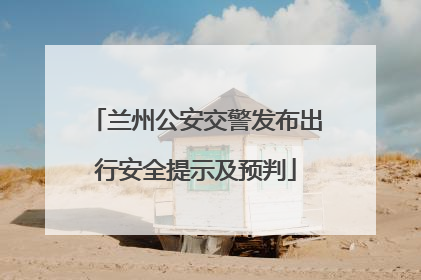 兰州公安交警发布出行安全提示及预判