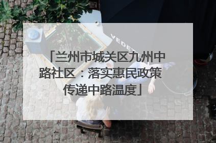 兰州市城关区九州中路社区：落实惠民政策 传递中路温度