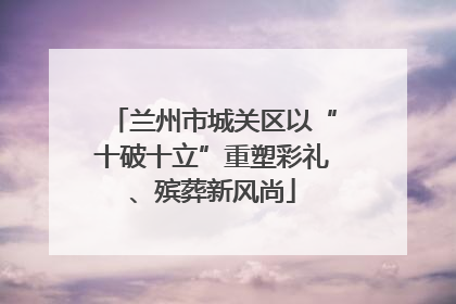 兰州市城关区以“十破十立”重塑彩礼、殡葬新风尚