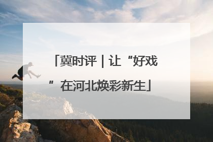 冀时评｜让“好戏”在河北焕彩新生