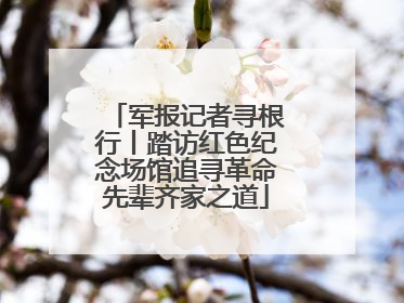 军报记者寻根行丨踏访红色纪念场馆追寻革命先辈齐家之道