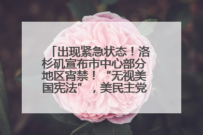出现紧急状态！洛杉矶宣布市中心部分地区宵禁！“无视美国宪法”，美民主党议员批评特朗普