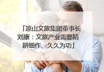凉山文旅集团董事长刘康：文旅产业需要精耕细作、久久为功