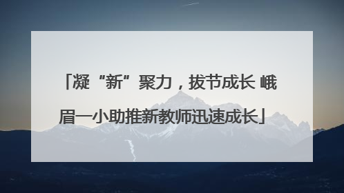 凝“新”聚力，拔节成长 峨眉一小助推新教师迅速成长