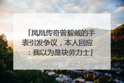 凤凰传奇曾毅戴的手表引发争议，本人回应：我以为是块劳力士