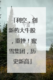 利空，创新药大牛股，重挫！蜜雪集团，历史新高