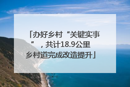 办好乡村“关键实事”，共计18.9公里乡村道完成改造提升