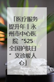 医疗服务提升年丨永州市中心医院“525全国护肤日”义诊暖人心
