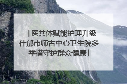 医共体赋能护理升级 什邡市师古中心卫生院多举措守护群众健康