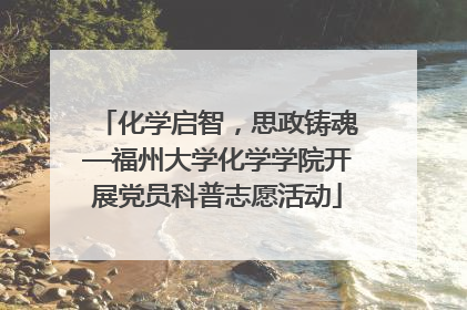 化学启智，思政铸魂—福州大学化学学院开展党员科普志愿活动
