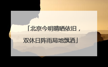 北京今明晴晒依旧，双休日阵雨局地飘洒