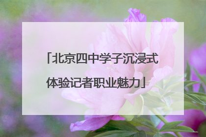 北京四中学子沉浸式体验记者职业魅力