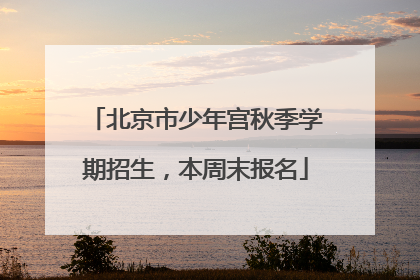 北京市少年宫秋季学期招生，本周末报名