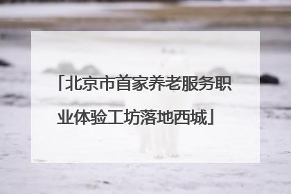 北京市首家养老服务职业体验工坊落地西城