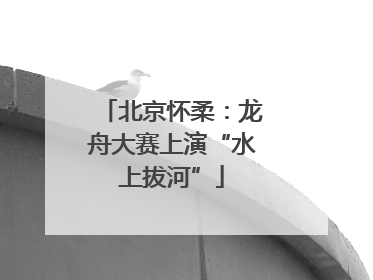 北京怀柔：龙舟大赛上演“水上拔河”