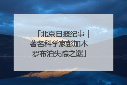 北京日报纪事｜著名科学家彭加木罗布泊失踪之谜
