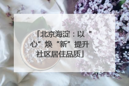 北京海淀：以“心”焕“新”提升社区居住品质