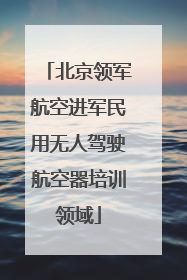 北京领军航空进军民用无人驾驶航空器培训领域