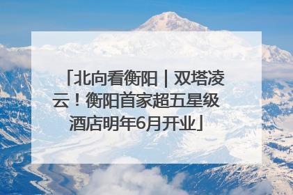 北向看衡阳｜双塔凌云！衡阳首家超五星级酒店明年6月开业