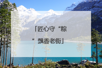 匠心守“粽”飘香老街