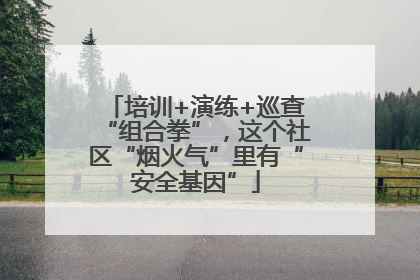 培训+演练+巡查“组合拳”，这个社区“烟火气”里有“安全基因”
