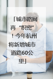 城市路网再“织密”！今年杭州将新增城市道路60公里