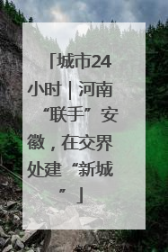 城市24小时｜河南“联手”安徽，在交界处建“新城”