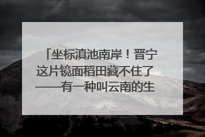 坐标滇池南岸！晋宁这片镜面稻田藏不住了——有一种叫云南的生活之365天