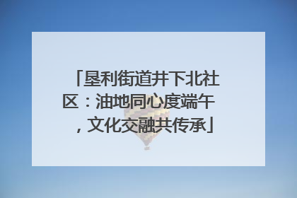 垦利街道井下北社区：油地同心度端午，文化交融共传承