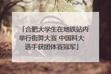 合肥大学生在地铁站内举行街舞大赛 中国科大选手获团体赛冠军