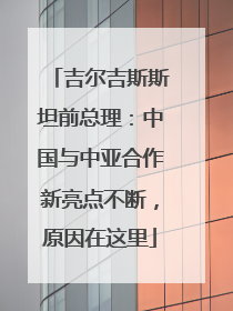 吉尔吉斯斯坦前总理：中国与中亚合作新亮点不断，原因在这里