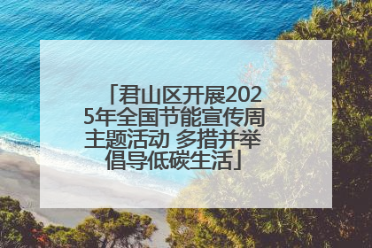 君山区开展2025年全国节能宣传周主题活动 多措并举倡导低碳生活