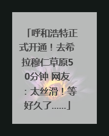 呼和浩特正式开通！去希拉穆仁草原50分钟 网友：太丝滑！等好久了……