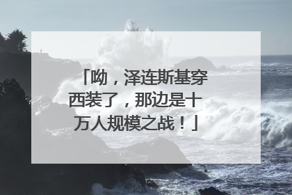 呦，泽连斯基穿西装了，那边是十万人规模之战！