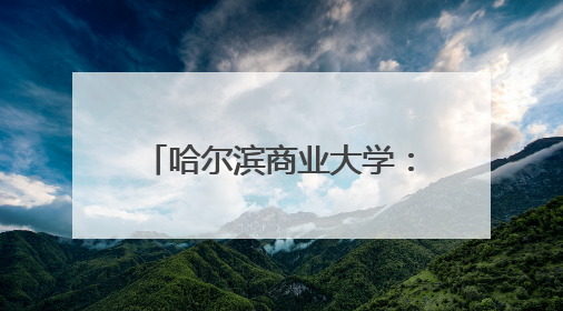 哈尔滨商业大学：加速高校科技成果向现实生产力转化