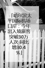 哈尔滨太平国际机场口岸：今年出入境旅客突破30万人次 同比增30.4%