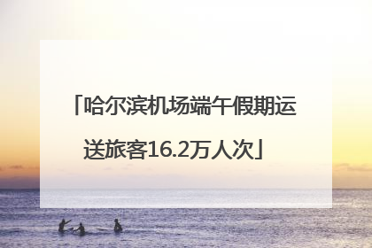哈尔滨机场端午假期运送旅客16.2万人次