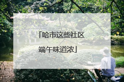 哈市这些社区端午味道浓