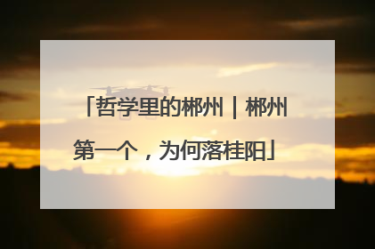 哲学里的郴州｜郴州第一个，为何落桂阳