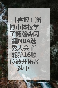 喜报！淄博市体校学子杨瀚森闪耀NBA选秀大会 首轮第16顺位被开拓者选中