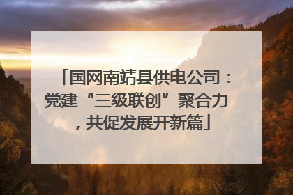 国网南靖县供电公司：党建“三级联创”聚合力，共促发展开新篇