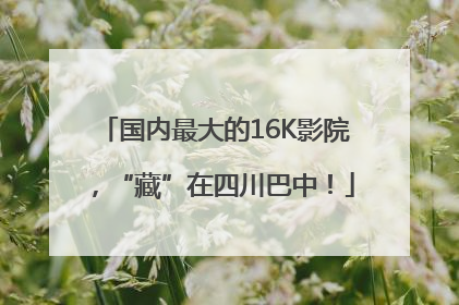 国内最大的16K影院，“藏”在四川巴中！