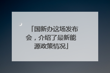 国新办这场发布会，介绍了最新能源政策情况