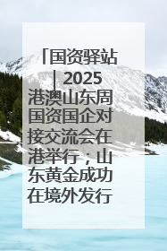 国资驿站｜2025港澳山东周国资国企对接交流会在港举行；山东黄金成功在境外发行3亿美元绿色债券
