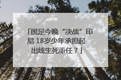 国足今晚“决战”印尼 18岁少年承担起出线生死重任？