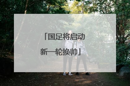 国足将启动新一轮换帅