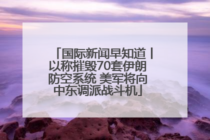 国际新闻早知道丨以称摧毁70套伊朗防空系统 美军将向中东调派战斗机