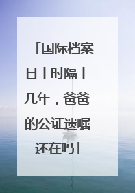 国际档案日丨时隔十几年，爸爸的公证遗嘱还在吗