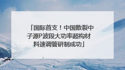 国际首支！中国散裂中子源P波段大功率超构材料速调管研制成功