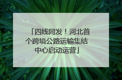 四线同发！河北首个跨境公路运输集结中心启动运营